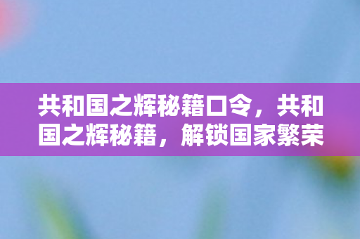 共和国之辉秘籍口令，共和国之辉秘籍，解锁国家繁荣的五大策略