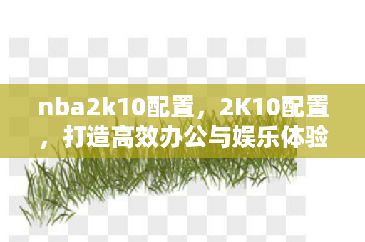 nba2k10配置，2K10配置，打造高效办公与娱乐体验