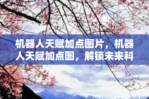 机器人天赋加点图片，机器人天赋加点图，解锁未来科技的秘密