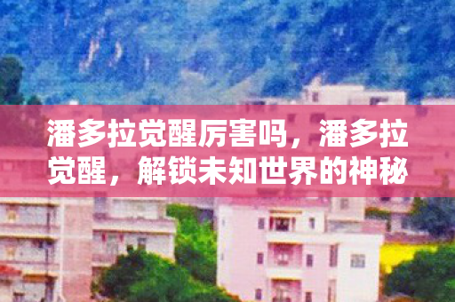 潘多拉觉醒厉害吗,潘多拉觉醒,解锁未知世界的神秘钥匙 潘多拉觉醒厉害吗,潘多拉觉醒,解锁未知世界的神秘钥匙