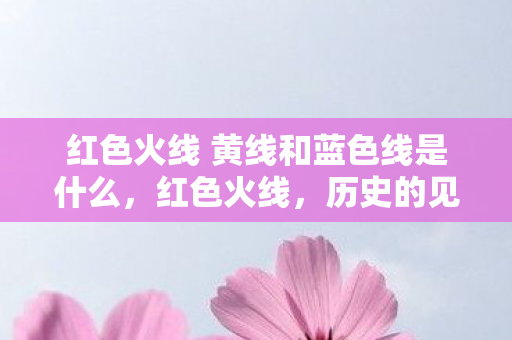 红色火线 黄线和蓝色线是什么,红色火线,历史的见证与传承 红色火线 黄线和蓝色线是什么,红色火线,历史的见证与传承