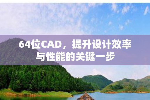 64位CAD，提升设计效率与性能的关键一步