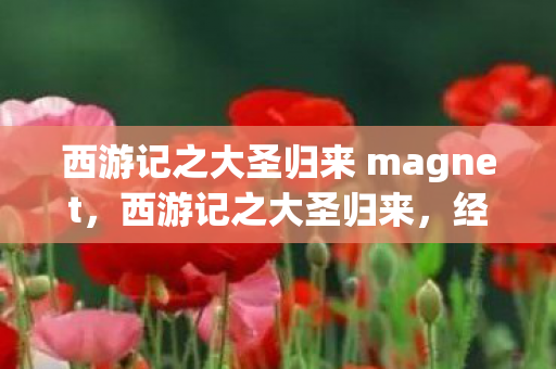 西游记之大圣归来 magnet，西游记之大圣归来，经典与创新的碰撞