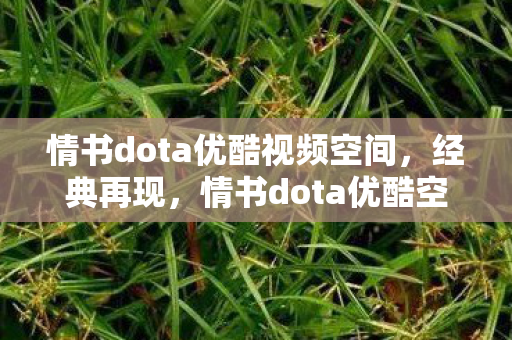 情书dota优酷视频空间，经典再现，情书dota优酷空间，回忆杀来袭！