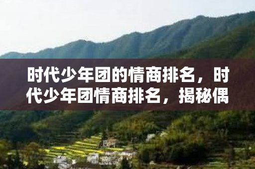 时代少年团的情商排名，时代少年团情商排名，揭秘偶像背后的情感智慧