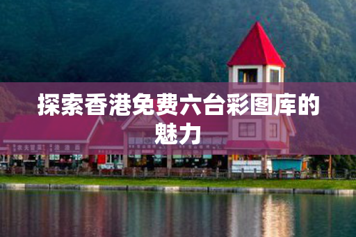 探索香港免费六台彩图库的魅力 探索香港免费六台彩图库的魅力