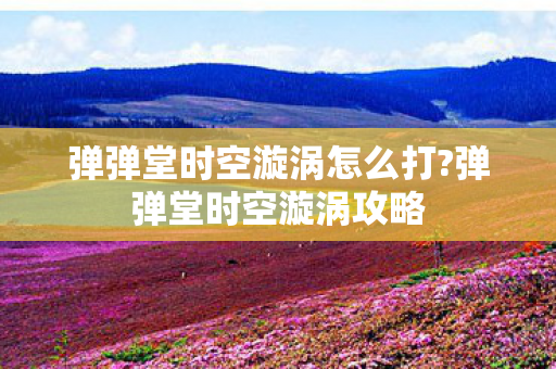 弹弹堂时空漩涡怎么打?弹弹堂时空漩涡攻略