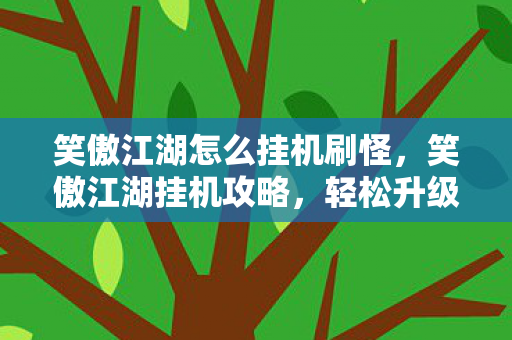 笑傲江湖怎么挂机刷怪,笑傲江湖挂机攻略,轻松升级,畅游江湖 笑傲江湖怎么挂机刷怪,笑傲江湖挂机攻略,轻松升级,畅游江湖