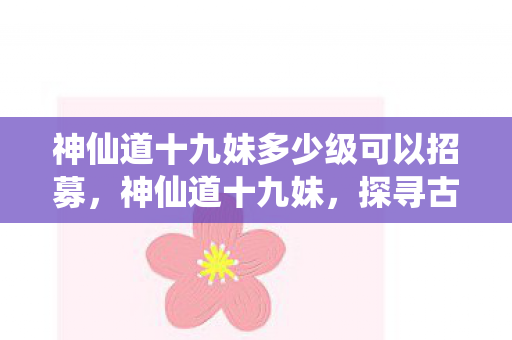 神仙道十九妹多少级可以招募，神仙道十九妹，探寻古老传说中的神秘女子