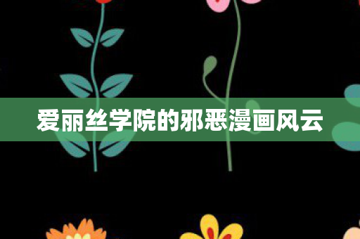 爱丽丝学院的邪恶漫画风云 爱丽丝学院的邪恶漫画风云