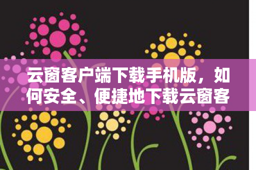 云窗客户端下载手机版，如何安全、便捷地下载云窗客户端