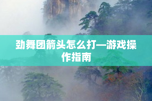 劲舞团箭头怎么打—游戏操作指南 劲舞团箭头怎么打—游戏操作指南