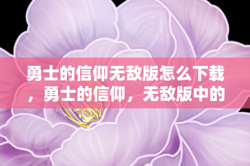 勇士的信仰无敌版怎么下载，勇士的信仰，无敌版中的勇者之路