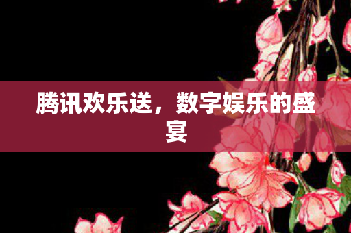 腾讯欢乐送，数字娱乐的盛宴