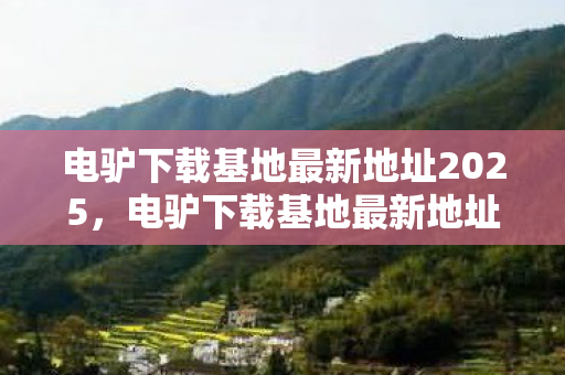 电驴下载基地最新地址2025，电驴下载基地最新地址，探寻资源分享的新领地