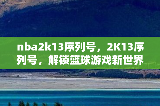 nba2k13序列号，2K13序列号，解锁篮球游戏新世界的钥匙