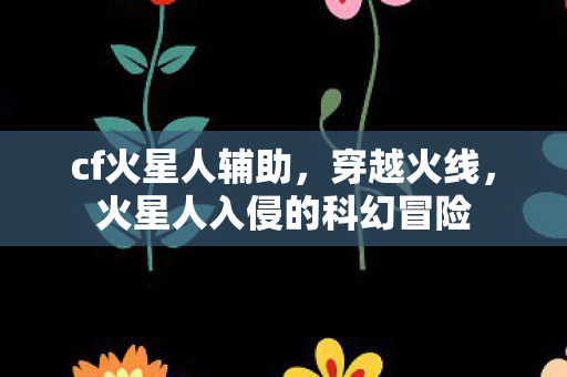cf火星人辅助，穿越火线，火星人入侵的科幻冒险
