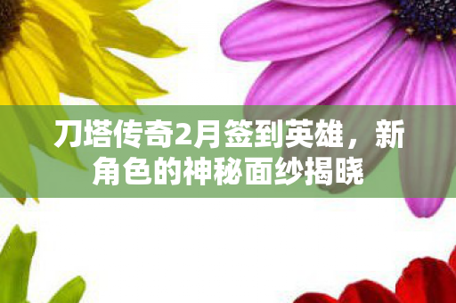 刀塔传奇2月签到英雄，新角色的神秘面纱揭晓