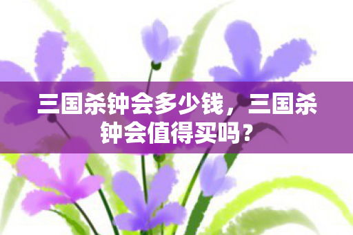 三国杀钟会多少钱，三国杀钟会值得买吗？