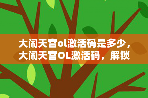 大闹天宫ol激活码是多少，大闹天宫OL激活码，解锁你的神话之旅