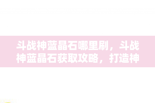 斗战神蓝晶石哪里刷，斗战神蓝晶石获取攻略，打造神器，征服九天十地！