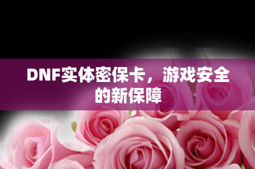DNF实体密保卡，游戏安全的新保障