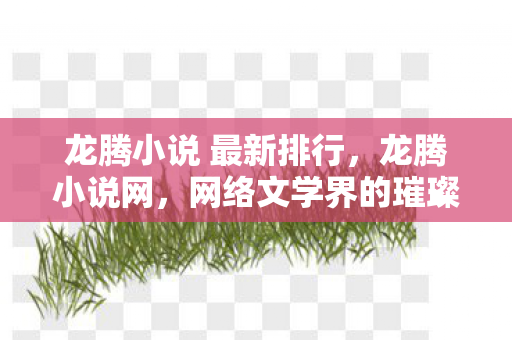 龙腾小说 最新排行，龙腾小说网，网络文学界的璀璨明珠