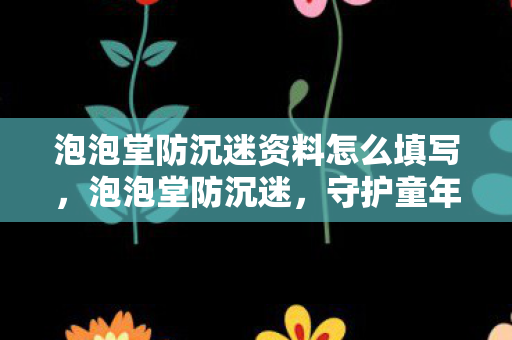 泡泡堂防沉迷资料怎么填写，泡泡堂防沉迷，守护童年，健康游戏