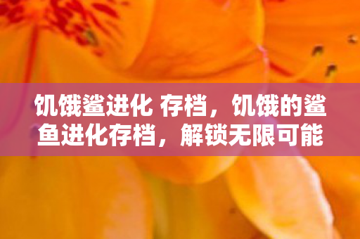 饥饿鲨进化 存档，饥饿的鲨鱼进化存档，解锁无限可能