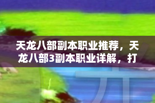 天龙八部副本职业推荐，天龙八部3副本职业详解，打造最强团队，挑战极限！