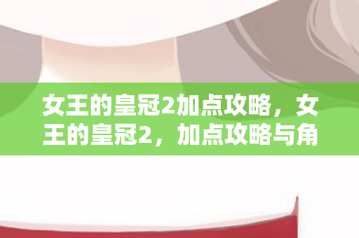女王的皇冠2加点攻略，女王的皇冠2，加点攻略与角色成长指南