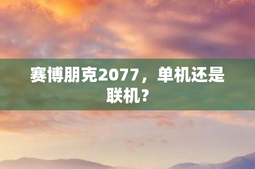 赛博朋克2077,单机还是联机? 赛博朋克2077,单机还是联机?