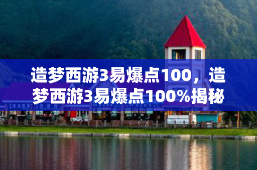 造梦西游3易爆点100，造梦西游3易爆点100%揭秘游戏中的隐藏宝藏