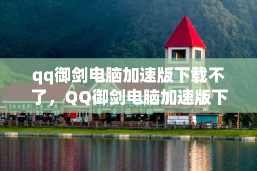 qq御剑电脑加速版下载不了,QQ御剑电脑加速版下载全攻略,提升游戏体验,畅享极速战斗 qq御剑电脑加速版下载不了,QQ御剑电脑加速版下载全攻略,提升游戏体验,畅享极速战斗