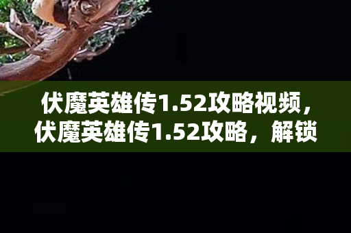 伏魔英雄传1.52攻略视频，伏魔英雄传1.52攻略，解锁隐藏关卡，提升战力，成为传奇英雄！