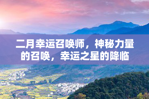 二月幸运召唤师,神秘力量的召唤,幸运之星的降临 二月幸运召唤师,神秘力量的召唤,幸运之星的降临