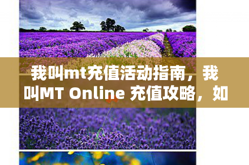 我叫mt充值活动指南，我叫MT Online 充值攻略，如何高效、安全地获取游戏资源？