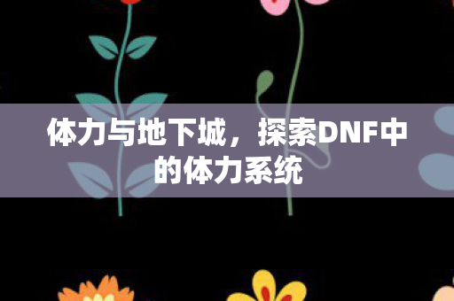 体力与地下城，探索DNF中的体力系统