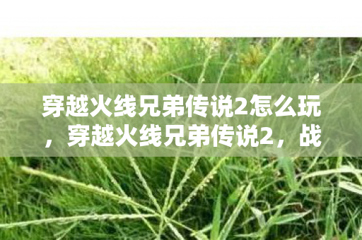 穿越火线兄弟传说2怎么玩，穿越火线兄弟传说2，战火重燃