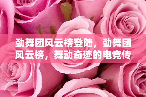 劲舞团风云榜登陆，劲舞团风云榜，舞动奇迹的电竞传奇