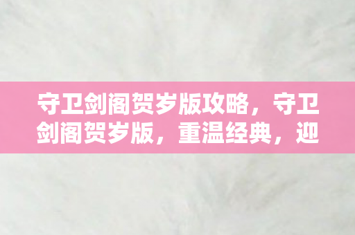 守卫剑阁贺岁版攻略,守卫剑阁贺岁版,重温经典,迎接新春 守卫剑阁贺岁版攻略,守卫剑阁贺岁版,重温经典,迎接新春