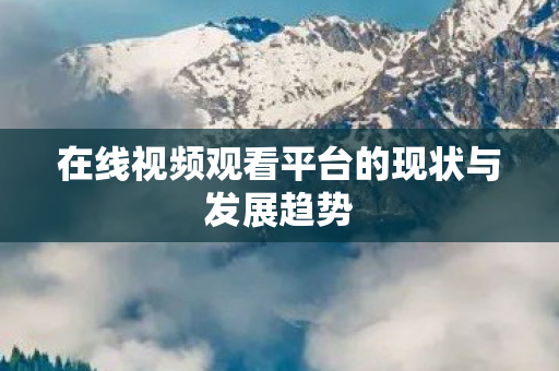 在线视频观看平台的现状与发展趋势