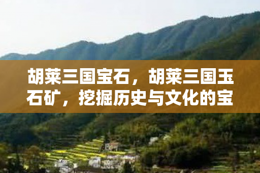 胡莱三国宝石，胡莱三国玉石矿，挖掘历史与文化的宝藏