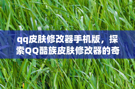 qq皮肤修改器手机版,探索QQ酷族皮肤修改器的奇妙世界 qq皮肤修改器手机版,探索QQ酷族皮肤修改器的奇妙世界