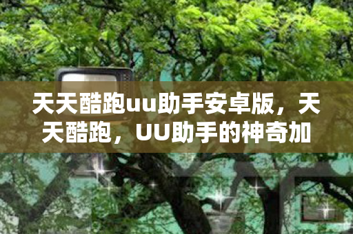 天天酷跑uu助手安卓版，天天酷跑，UU助手的神奇加速效果