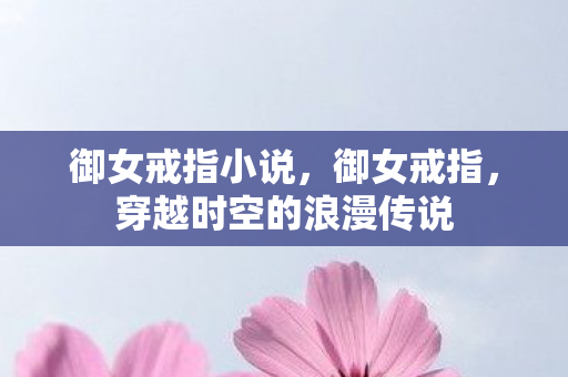 御女戒指小说，御女戒指，穿越时空的浪漫传说