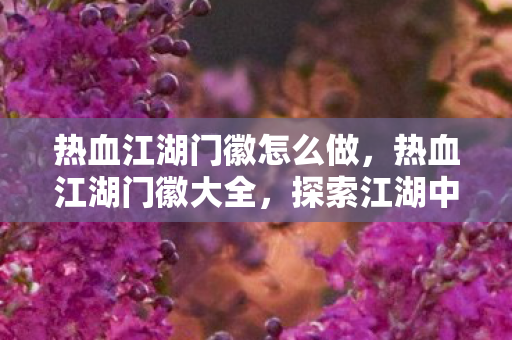 热血江湖门徽怎么做，热血江湖门徽大全，探索江湖中的荣耀与传承