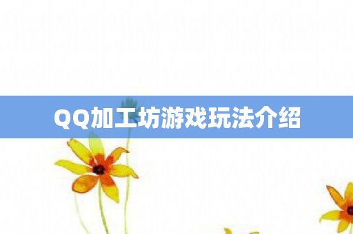 QQ加工坊游戏玩法介绍