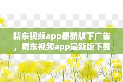 精东视频app最新版下广告，精东视频app最新版下载全攻略，解锁高清影视新体验