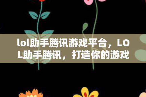 lol助手腾讯游戏平台，LOL助手腾讯，打造你的游戏新体验